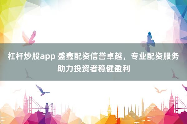 杠杆炒股app 盛鑫配资信誉卓越，专业配资服务助力投资者稳健盈利