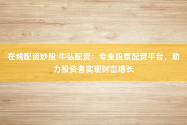 在线配资炒股 牛弘配资：专业股票配资平台，助力投资者实现财富增长