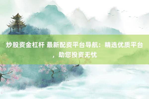 炒股资金杠杆 最新配资平台导航：精选优质平台，助您投资无忧