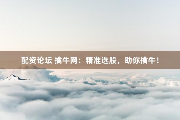 配资论坛 擒牛网：精准选股，助你擒牛！
