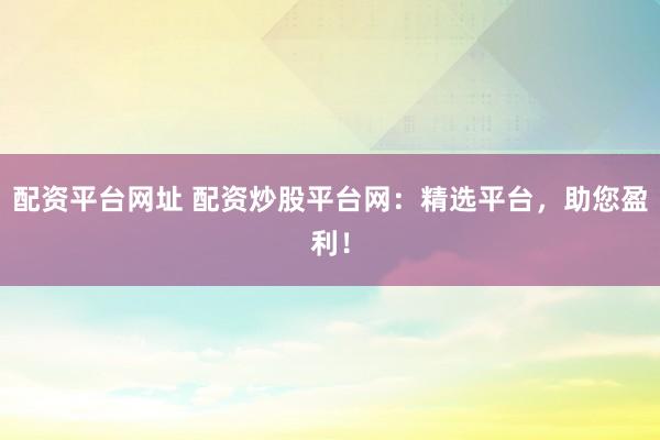 配资平台网址 配资炒股平台网：精选平台，助您盈利！