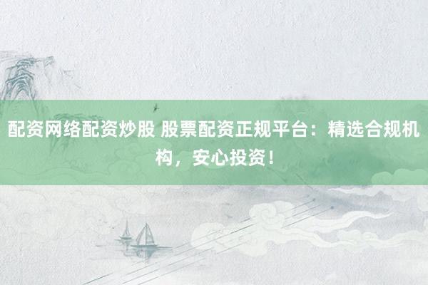 配资网络配资炒股 股票配资正规平台：精选合规机构，安心投资！