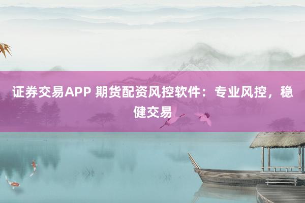 证券交易APP 期货配资风控软件：专业风控，稳健交易