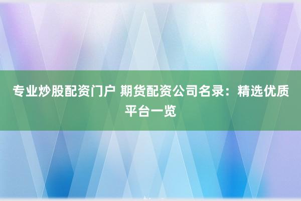 专业炒股配资门户 期货配资公司名录：精选优质平台一览