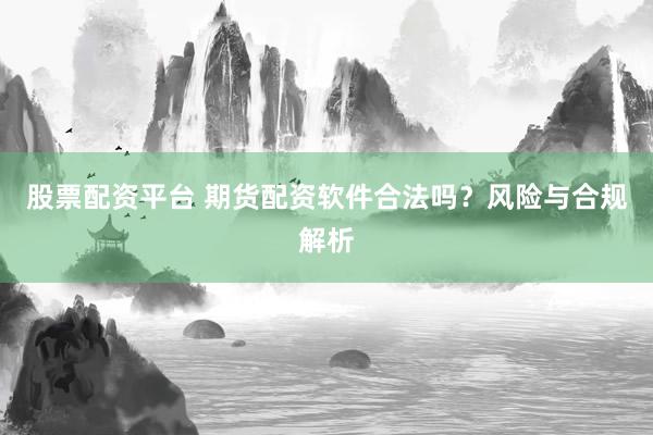 股票配资平台 期货配资软件合法吗？风险与合规解析