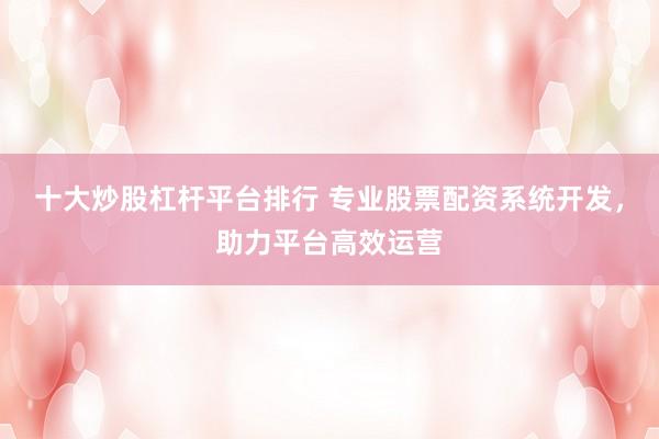 十大炒股杠杆平台排行 专业股票配资系统开发，助力平台高效运营
