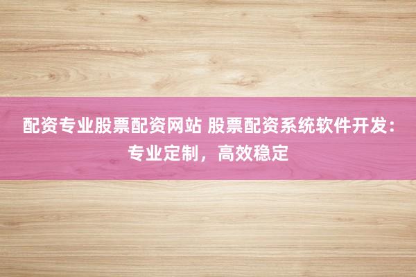 配资专业股票配资网站 股票配资系统软件开发：专业定制，高效稳定