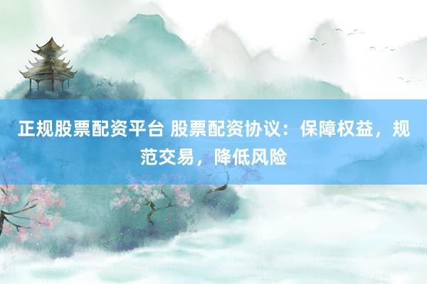 正规股票配资平台 股票配资协议：保障权益，规范交易，降低风险