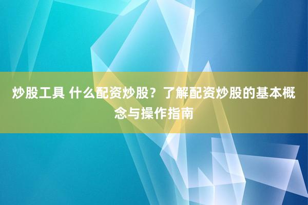 炒股工具 什么配资炒股？了解配资炒股的基本概念与操作指南