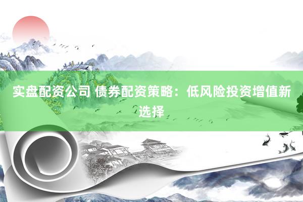 实盘配资公司 债券配资策略：低风险投资增值新选择