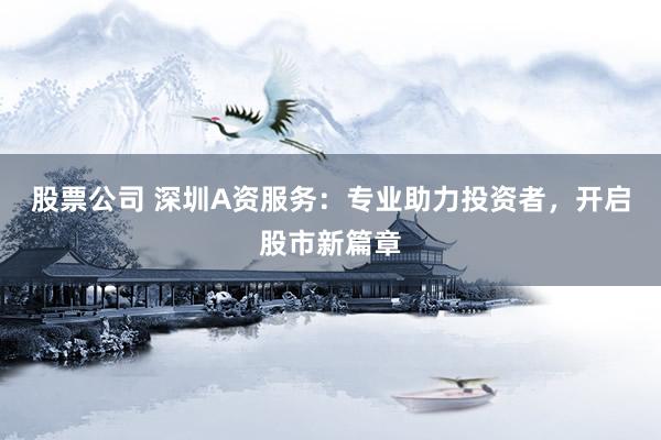股票公司 深圳A资服务：专业助力投资者，开启股市新篇章