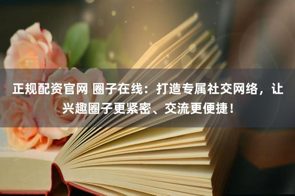 正规配资官网 圈子在线：打造专属社交网络，让兴趣圈子更紧密、交流更便捷！