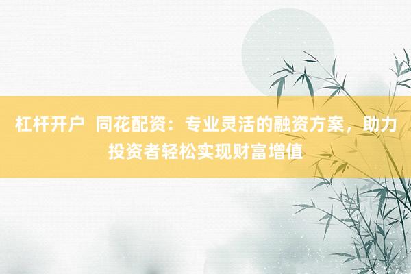 杠杆开户 同花配资:专业灵活的融资方案,助力投资者轻松实现财富增值