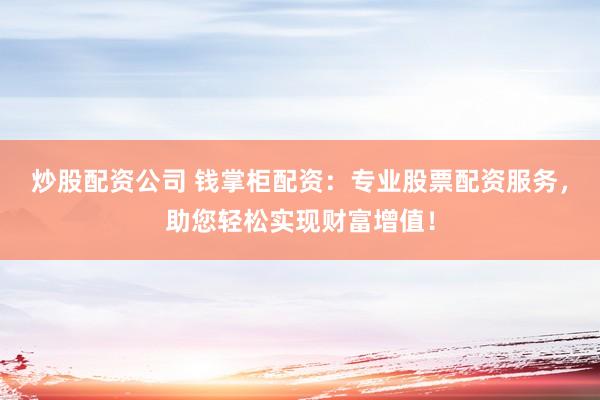 炒股配资公司 钱掌柜配资：专业股票配资服务，助您轻松实现财富增值！