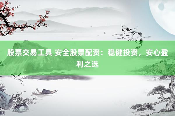 股票交易工具 安全股票配资：稳健投资，安心盈利之选