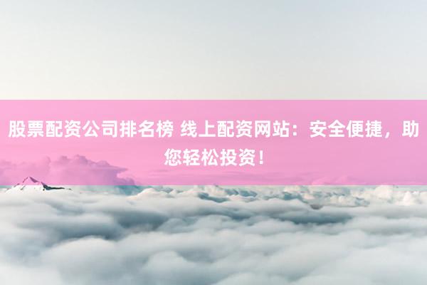 股票配资公司排名榜 线上配资网站：安全便捷，助您轻松投资！