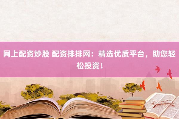 网上配资炒股 配资排排网：精选优质平台，助您轻松投资！