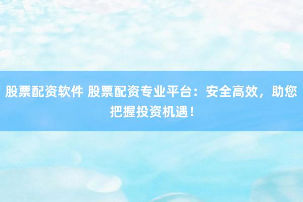 股票配资软件 股票配资专业平台：安全高效，助您把握投资机遇！