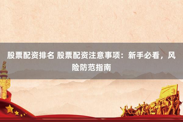 股票配资排名 股票配资注意事项：新手必看，风险防范指南