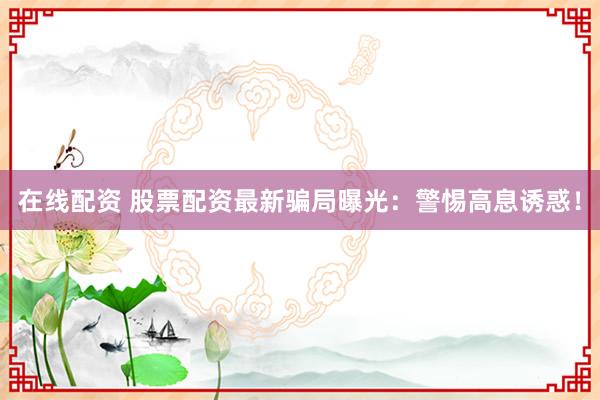 在线配资 股票配资最新骗局曝光：警惕高息诱惑！