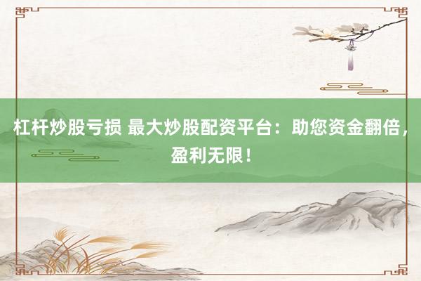 杠杆炒股亏损 最大炒股配资平台：助您资金翻倍，盈利无限！