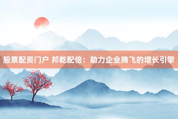股票配资门户 邦乾配倍：助力企业腾飞的增长引擎