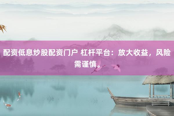 配资低息炒股配资门户 杠杆平台：放大收益，风险需谨慎。