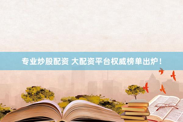专业炒股配资 大配资平台权威榜单出炉！