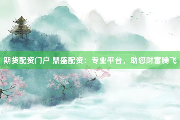期货配资门户 鼎盛配资：专业平台，助您财富腾飞