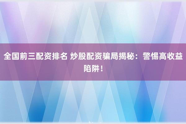 全国前三配资排名 炒股配资骗局揭秘：警惕高收益陷阱！