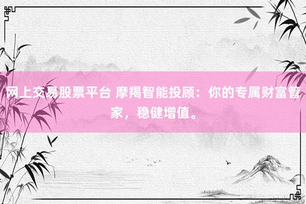网上交易股票平台 摩羯智能投顾：你的专属财富管家，稳健增值。