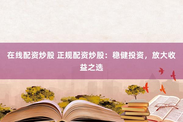 在线配资炒股 正规配资炒股：稳健投资，放大收益之选