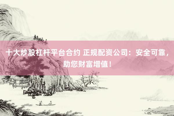 十大炒股杠杆平台合约 正规配资公司：安全可靠，助您财富增值！