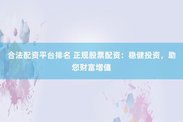 合法配资平台排名 正规股票配资：稳健投资，助您财富增值