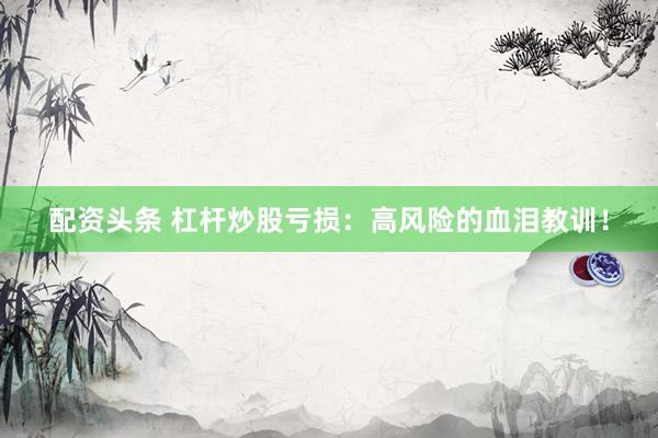 配资头条 杠杆炒股亏损：高风险的血泪教训！