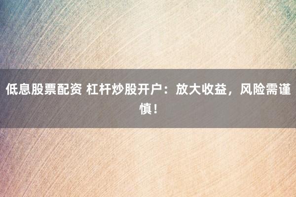 低息股票配资 杠杆炒股开户：放大收益，风险需谨慎！