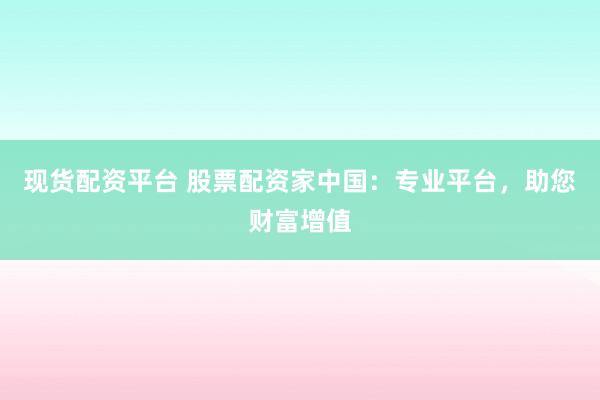 现货配资平台 股票配资家中国：专业平台，助您财富增值