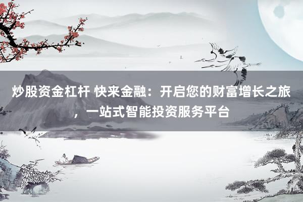 炒股资金杠杆 快来金融：开启您的财富增长之旅，一站式智能投资服务平台