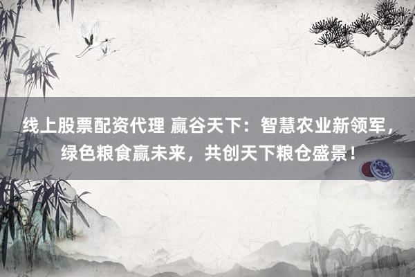 线上股票配资代理 赢谷天下：智慧农业新领军，绿色粮食赢未来，共创天下粮仓盛景！