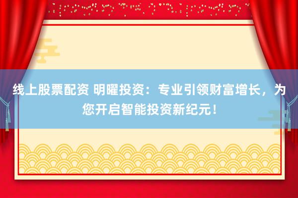线上股票配资 明曜投资：专业引领财富增长，为您开启智能投资新纪元！