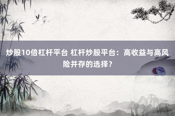 炒股10倍杠杆平台 杠杆炒股平台：高收益与高风险并存的选择？