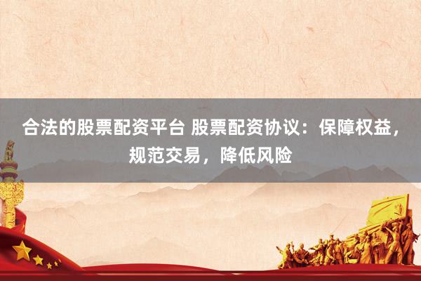 合法的股票配资平台 股票配资协议：保障权益，规范交易，降低风险