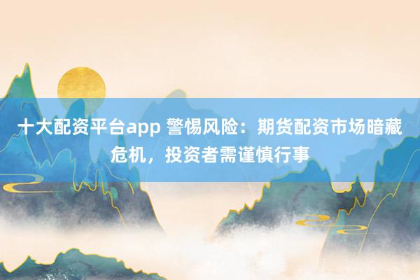 十大配资平台app 警惕风险:期货配资市场暗藏危机,投资者需谨慎行事