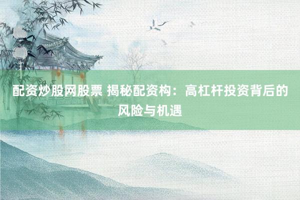 配资炒股网股票 揭秘配资构:高杠杆投资背后的风险与机遇