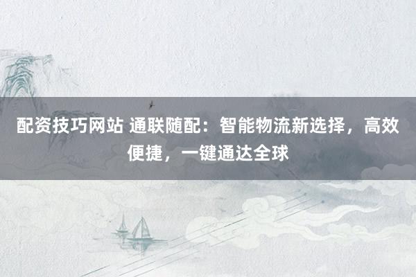 配资技巧网站 通联随配:智能物流新选择,高效便捷,一键通达全球