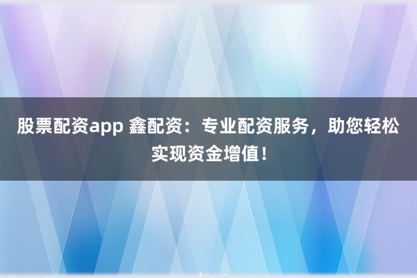 股票配资app 鑫配资:专业配资服务,助您轻松实现资金增值!