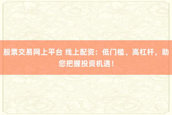 股票交易网上平台 线上配资：低门槛、高杠杆，助您把握投资机遇！