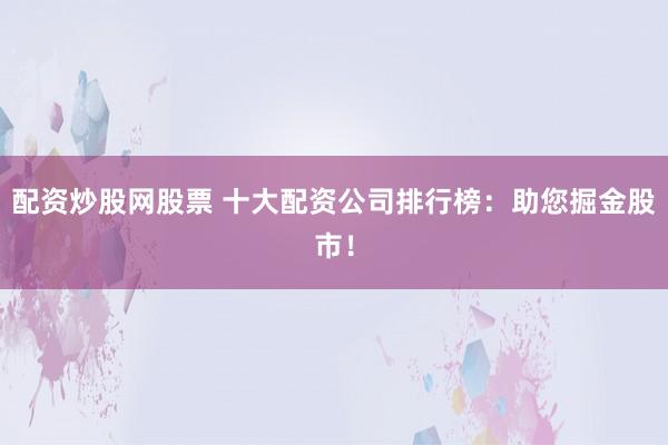配资炒股网股票 十大配资公司排行榜：助您掘金股市！