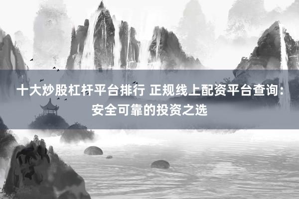 十大炒股杠杆平台排行 正规线上配资平台查询：安全可靠的投资之选