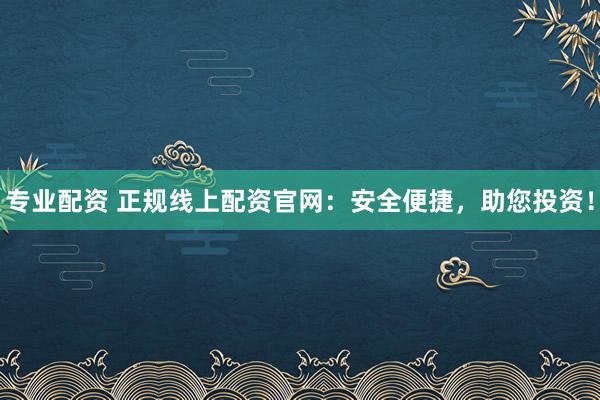 专业配资 正规线上配资官网：安全便捷，助您投资！